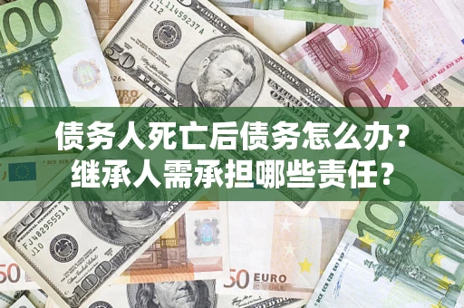 济南债务人死亡后债务怎么办？继承人需承担哪些责任？