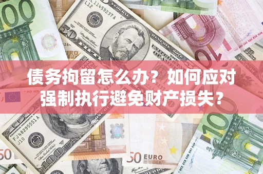 济南债务拘留怎么办？如何应对强制执行避免财产损失？