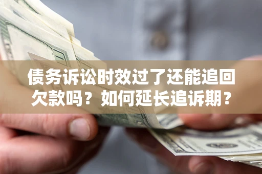 济南债务诉讼时效过了还能追回欠款吗？如何延长追诉期？