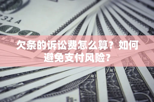 济南欠条的诉讼费怎么算？如何避免支付风险？