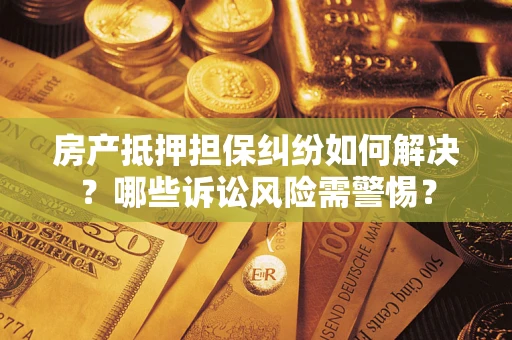 济南房产抵押担保纠纷如何解决？哪些诉讼风险需警惕？