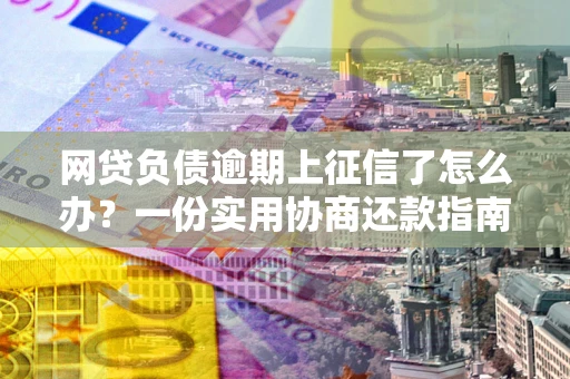 济南网贷负债逾期上征信了怎么办？一份实用协商还款指南请收好