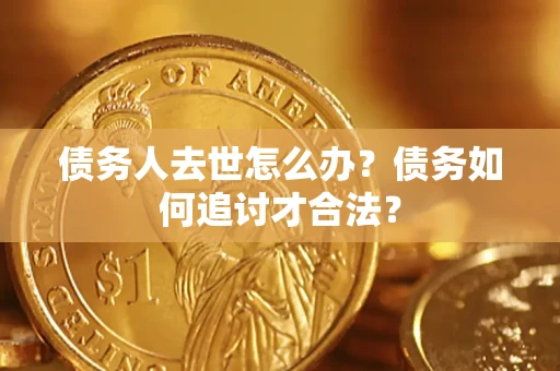济南债务人去世怎么办？债务如何追讨才合法？