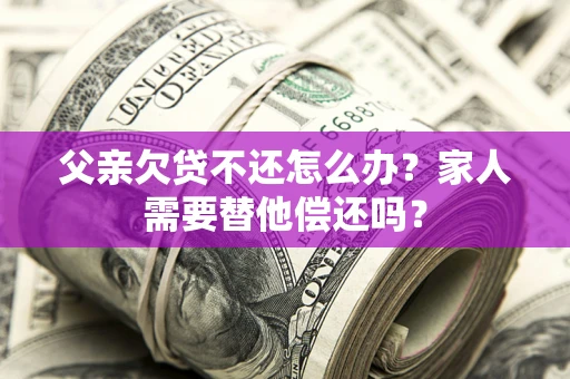 济南父亲欠贷不还怎么办？家人需要替他偿还吗？