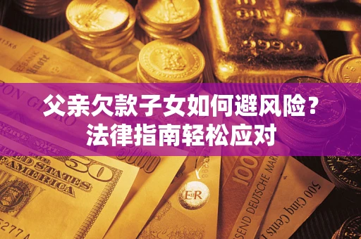 济南父亲欠款子女如何避风险？法律指南轻松应对
