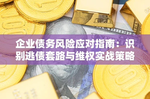 济南企业债务风险应对指南：识别逃债套路与维权实战策略