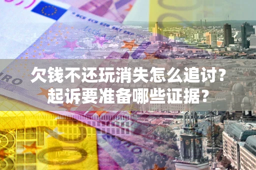 济南欠钱不还玩消失怎么追讨？起诉要准备哪些证据？