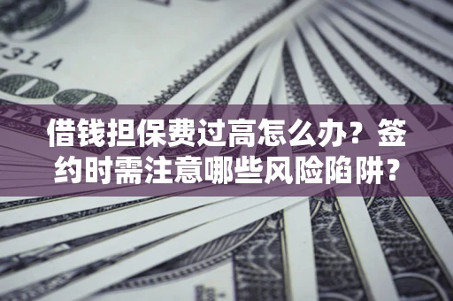 济南借钱担保费过高怎么办？签约时需注意哪些风险陷阱？