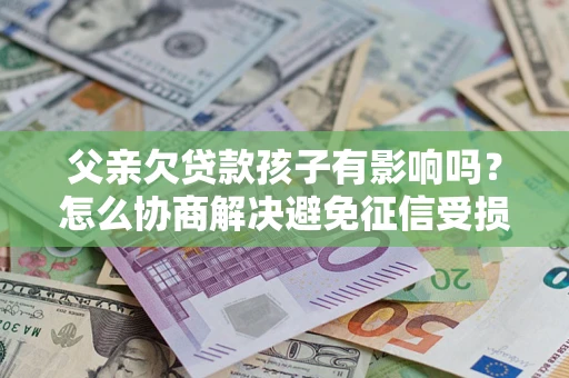 济南父亲欠贷款孩子有影响吗？怎么协商解决避免征信受损？