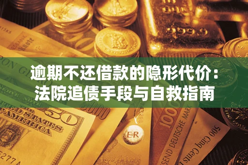 济南逾期不还借款的隐形代价：法院追债手段与自救指南