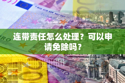济南连带责任怎么处理？可以申请免除吗？