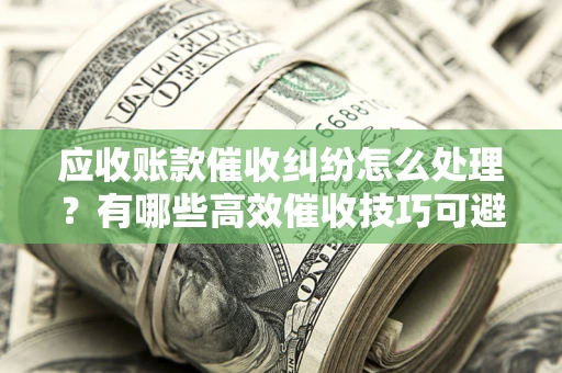 济南应收账款催收纠纷怎么处理？有哪些高效催收技巧可避免坏账？