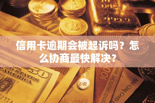济南信用卡逾期会被起诉吗？怎么协商最快解决？