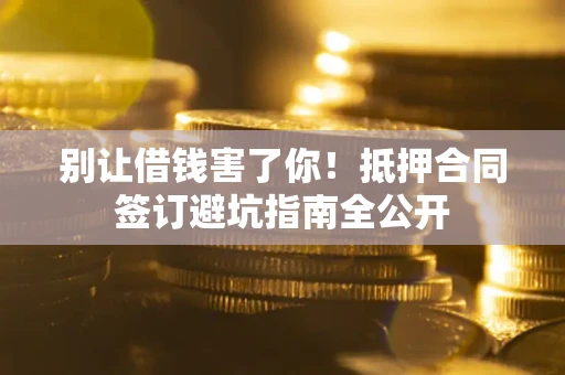济南别让借钱害了你！抵押合同签订避坑指南全公开