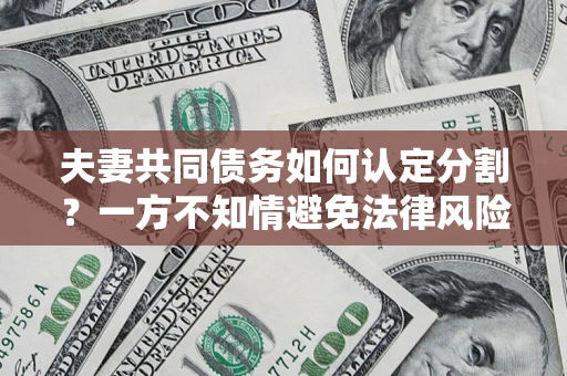 济南夫妻共同债务如何认定分割？一方不知情避免法律风险必看！