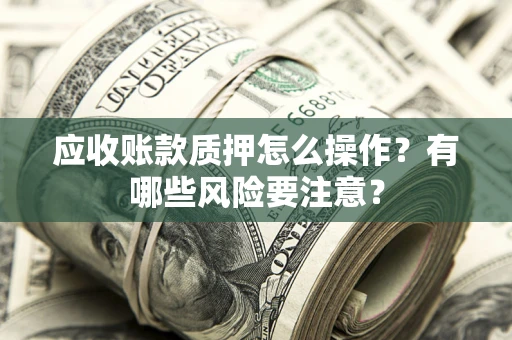 济南应收账款质押怎么操作？有哪些风险要注意？