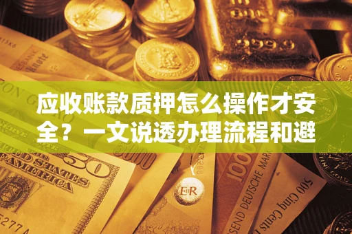 济南应收账款质押怎么操作才安全？一文说透办理流程和避险绝招